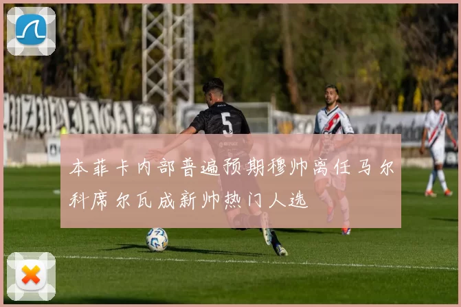 本菲卡内部普遍预期穆帅离任马尔科席尔瓦成新帅热门人选