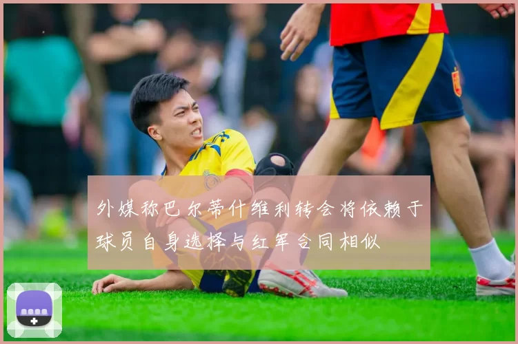外媒称巴尔蒂什维利转会将依赖于球员自身选择与红军合同相似