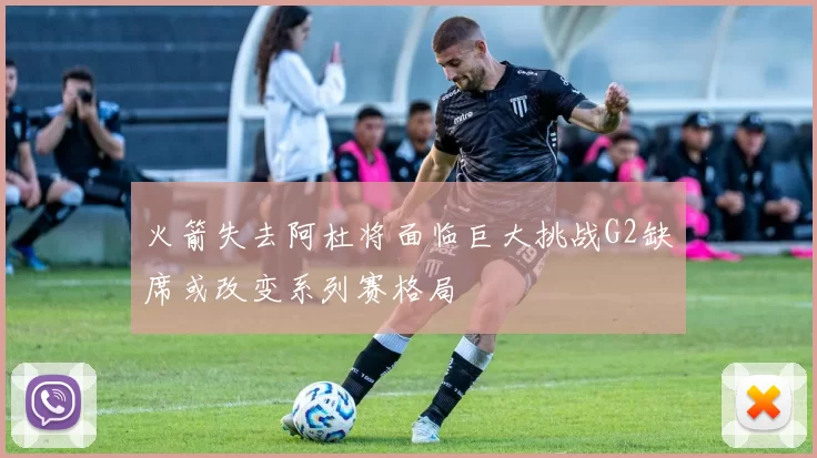 火箭失去阿杜将面临巨大挑战G2缺席或改变系列赛格局