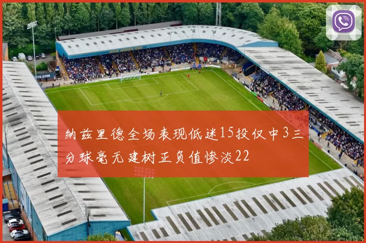 纳兹里德全场表现低迷15投仅中3三分球毫无建树正负值惨淡22