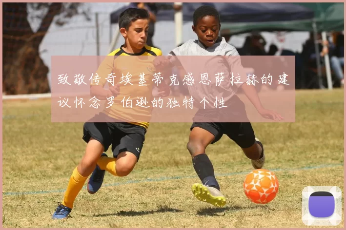 致敬传奇埃基蒂克感恩萨拉赫的建议怀念罗伯逊的独特个性