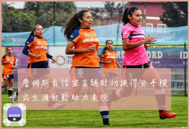 詹姆斯自信宣言随时切换得分手模式生涯经验助力表现
