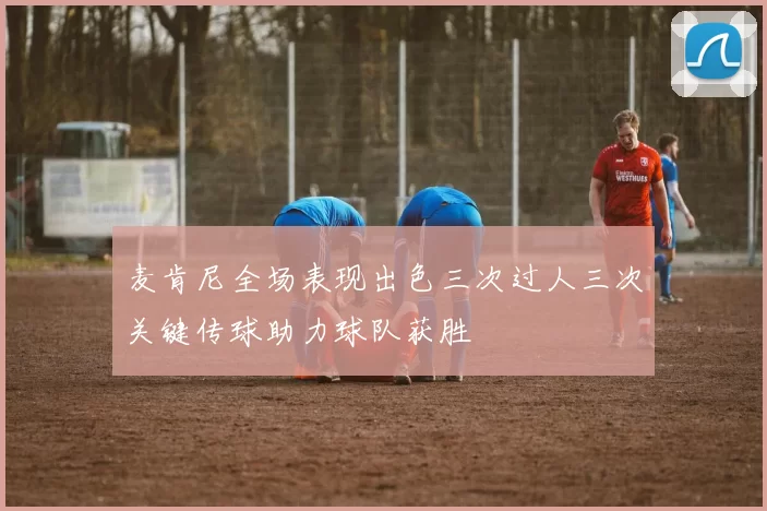 麦肯尼全场表现出色三次过人三次关键传球助力球队获胜