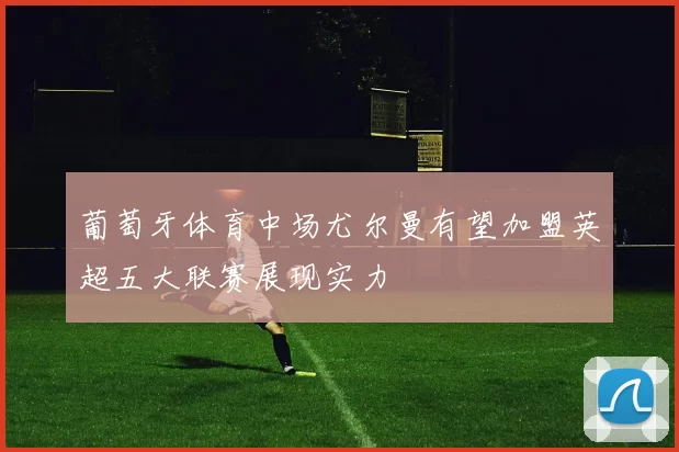 葡萄牙体育中场尤尔曼有望加盟英超五大联赛展现实力