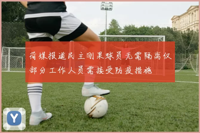 荷媒报道民主刚果球员无需隔离仅部分工作人员需接受防疫措施