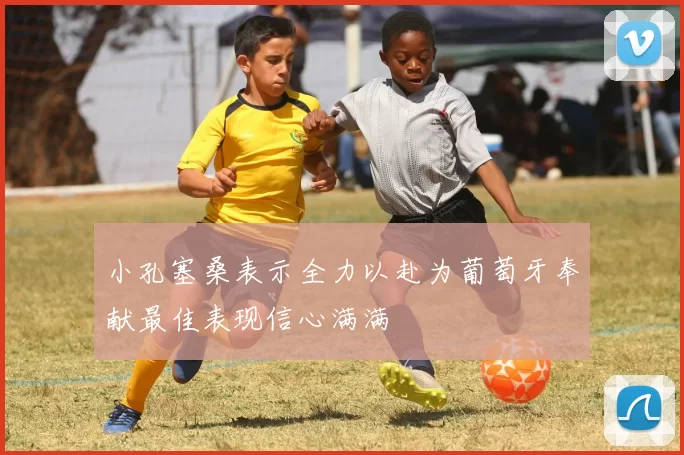 小孔塞桑表示全力以赴为葡萄牙奉献最佳表现信心满满