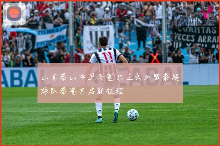 山东泰山中卫马塞尔正式加盟泰超球队泰港开启新征程