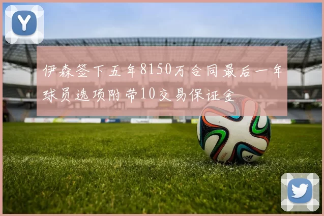 伊森签下五年8150万合同最后一年球员选项附带10交易保证金