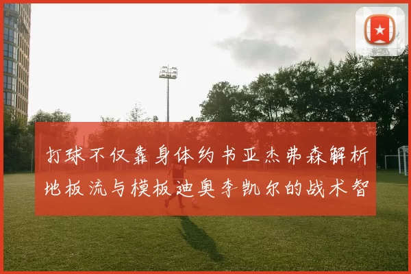 打球不仅靠身体约书亚杰弗森解析地板流与模板迪奥李凯尔的战术智慧