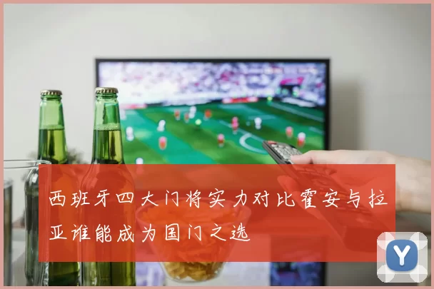 西班牙四大门将实力对比霍安与拉亚谁能成为国门之选