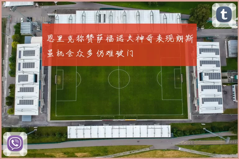 恩里克称赞萨福诺夫神奇表现朗斯虽机会众多仍难破门