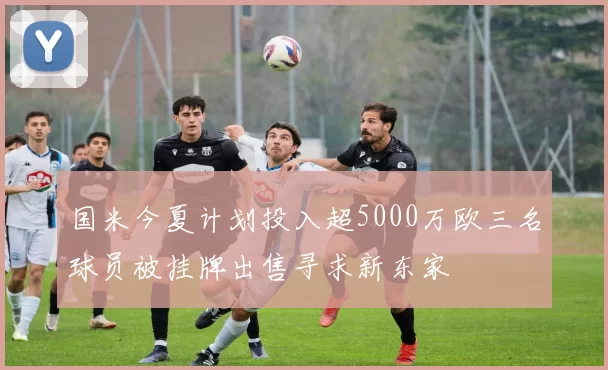 国米今夏计划投入超5000万欧三名球员被挂牌出售寻求新东家