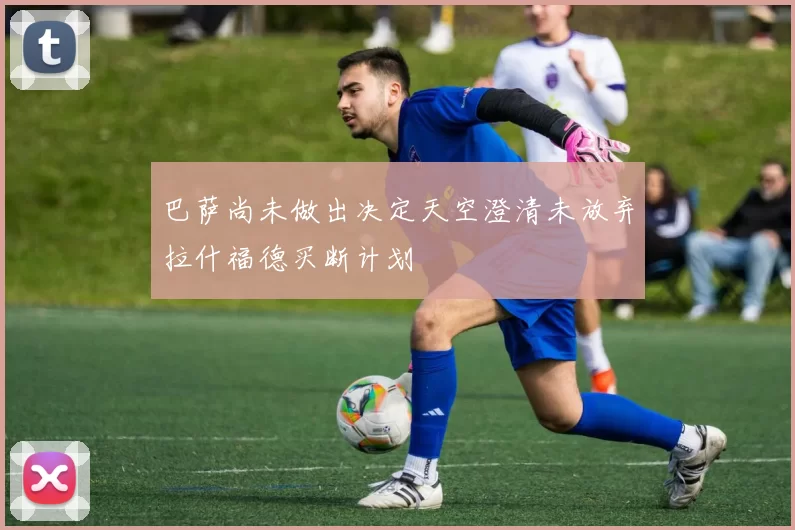 巴萨尚未做出决定天空澄清未放弃拉什福德买断计划