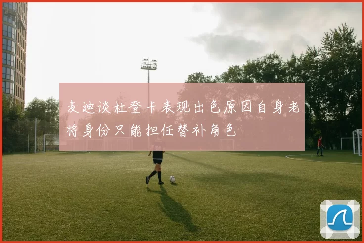 麦迪谈杜登卡表现出色原因自身老将身份只能担任替补角色