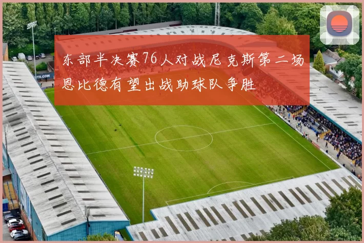 东部半决赛76人对战尼克斯第二场恩比德有望出战助球队争胜