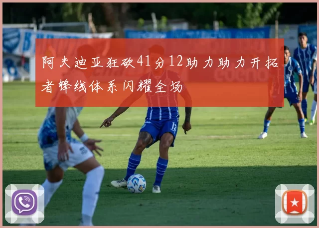 阿夫迪亚狂砍41分12助力助力开拓者锋线体系闪耀全场