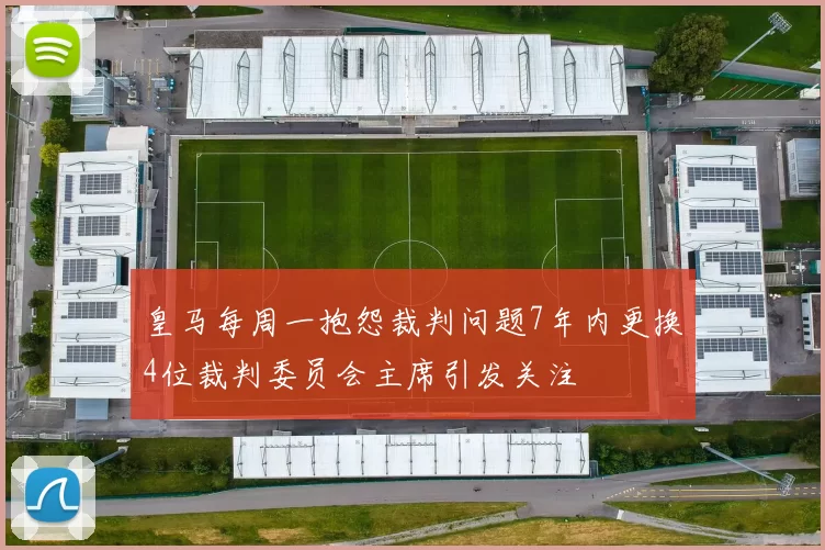 皇马每周一抱怨裁判问题7年内更换4位裁判委员会主席引发关注