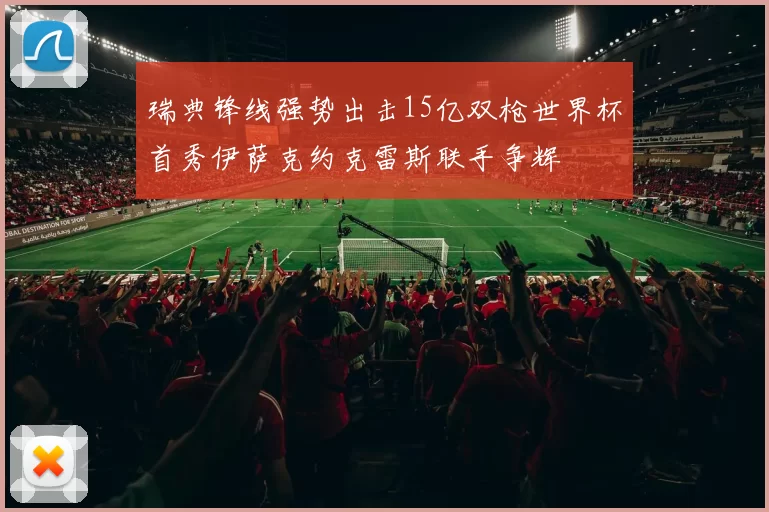 瑞典锋线强势出击15亿双枪世界杯首秀伊萨克约克雷斯联手争辉