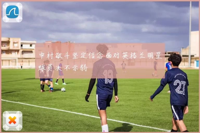 中村敬斗坚定信念面对英格兰明星球员决不示弱