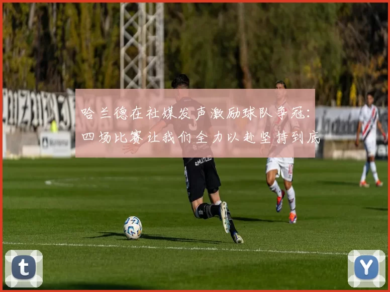 哈兰德在社媒发声激励球队争冠：四场比赛让我们全力以赴坚持到底