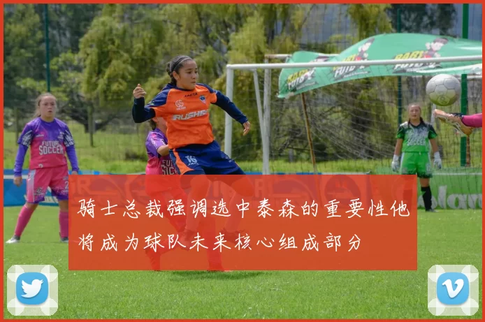 骑士总裁强调选中泰森的重要性他将成为球队未来核心组成部分