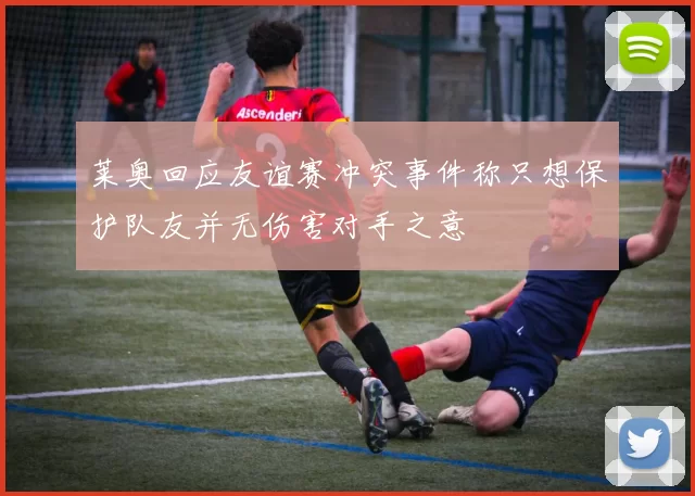 莱奥回应友谊赛冲突事件称只想保护队友并无伤害对手之意